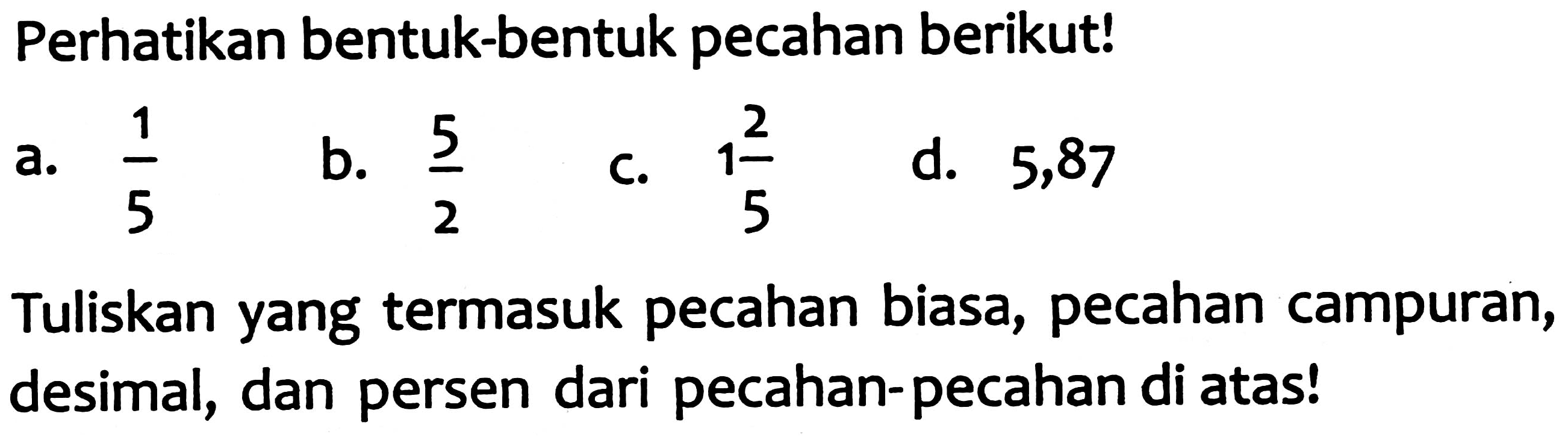 Perhatikan bentuk-bentuk pecahan berikut!
a.  (1)/(5) 
b.  (5)/(2) 
c.  1 (2)/(5) 
d. 5,87
Tuliskan yang termasuk pecahan biasa, pecahan campuran, desimal, dan persen dari pecahan-pecahan di atas!