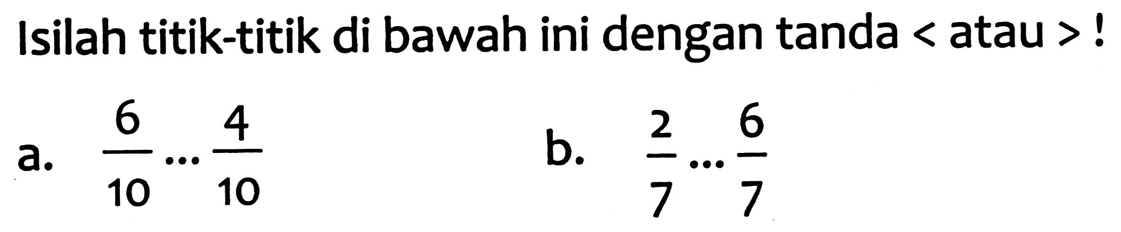 Isilah titik-titik di bawah ini dengan tanda  <  atau  >  !
a.  (6)/(10) ... (4)/(10) 
b.  (2)/(7) ... (6)/(7) 