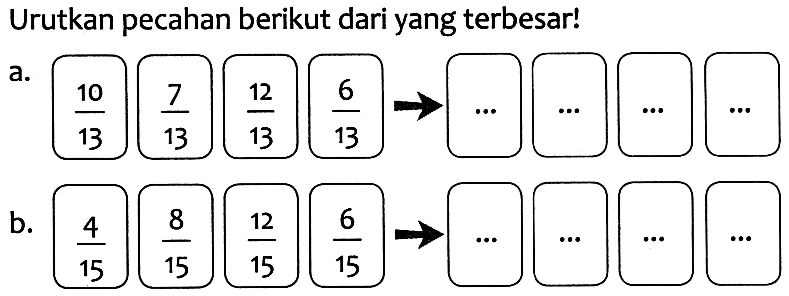 Urutkan pecahan berikut dari yang terbesar!
a.
 (10)/(13) (7)/(13) (12)/(13) x (6)/(13) -> ... 
b.
 (4)/(15) (8)/(15) (12)/(15) (6)/(15) -> ... 