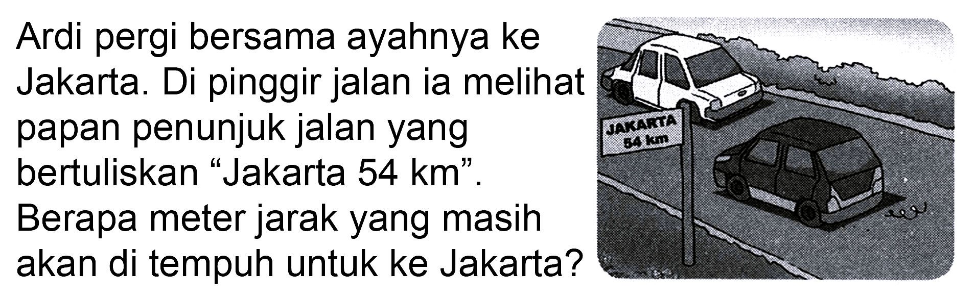 Ardi pergi bersama ayahnya ke Jakarta. Di pinggir jalan ia melihat papan penunjuk jalan yang bertuliskan "Jakarta 54 km". Berapa meter jarak yang masih akan di tempuh untuk ke Jakarta?