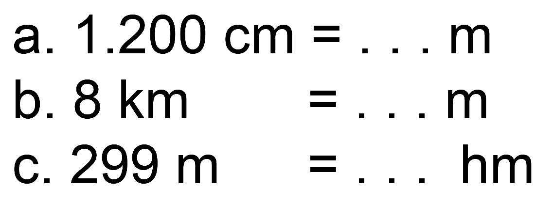 a.  1.200 cm=... m 
b.  8 ~km=... m 
c.  299 m=... hm 