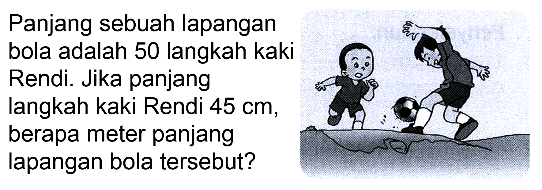 Panjang sebuah lapangan bola adalah 50 langkah kaki Rendi. Jika panjang
langkah kaki Rendi  45 cm , berapa meter panjang