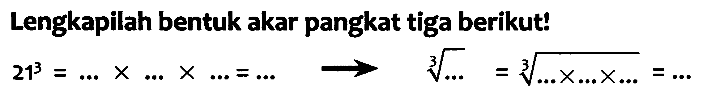 Lengkapilah bentuk akar pangkat tiga berikut!

21^(3)=... x ... x ...=akar pangkat 3 dari (...)=akar pangkat 3 dari (... x ... x ...)=...
