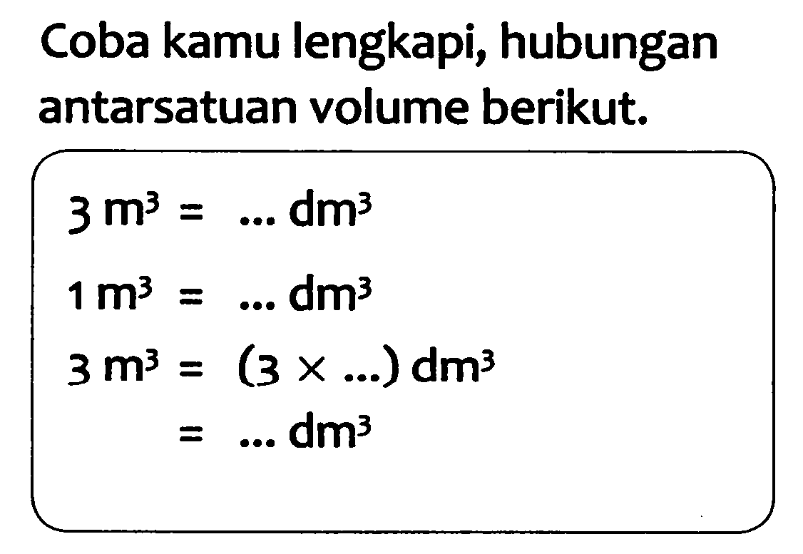 Coba kamu lengkapi, hubungan antarsatuan volume berikut.
 begin{aligned) 3 m^(3) =... dm^(3)  1 m^(3) =... dm^(3)  3 m^(3) =(3 x ...) dm^(3)  =... dm^(3) end{aligned) 