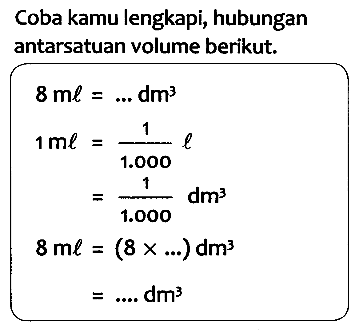 Coba kamu lengkapi, hubungan antarsatuan volume berikut.
 begin{aligned) 8 m l =... dm^(3)  1 m l =(1)/(1.000) l  =(1)/(1.000) dm^(3)  8 m l =(8 x ...) dm^(3)  =... dm^(3) end{aligned) 