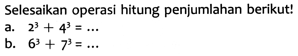 Selesaikan operasi hitung penjumlahan berikut!
a.  2^(3)+4^(3)=... 
b.  6^(3)+7^(3)=... 