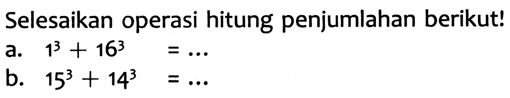 Selesaikan operasi hitung penjumlahan berikut!
a.  1^(3)+16^(3)=... 
b.  15^(3)+14^(3)=... 