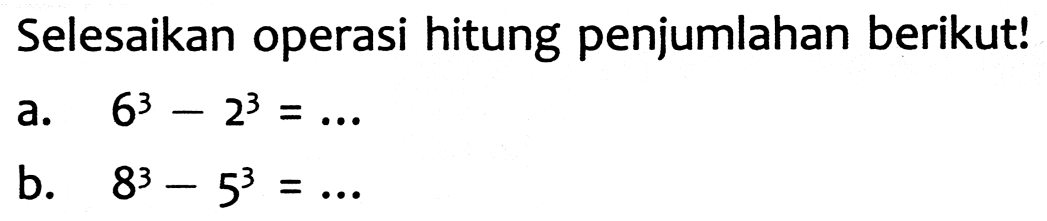 Selesaikan operasi hitung penjumlahan berikut!
a.  6^(3)-2^(3)=... 
b.  8^(3)-5^(3)=... 