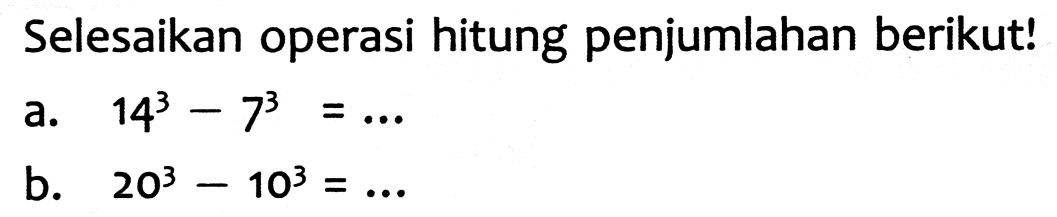 Selesaikan operasi hitung penjumlahan berikut!
a.  14^(3)-7^(3)=... 
b.  20^(3)-10^(3)=... 