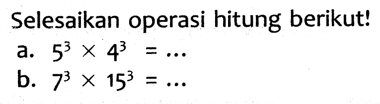 Selesaikan operasi hitung berikut!
a.  5^(3) x 4^(3)=... 
b.  7^(3) x 15^(3)=... 