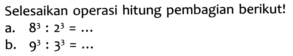 Selesaikan operasi hitung pembagian berikut!
a.  8^(3): 2^(3)=... 
b.  9^(3): 3^(3)=... 