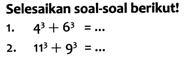 Selesaikan soal-soal berikut!
1.  4^(3)+6^(3)=... 
2.  11^(3)+9^(3)=... 