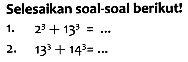 Selesaikan soal-soal berikut!
1.  2^(3)+13^(3)=... 
2.  13^(3)+14^(3)=... 