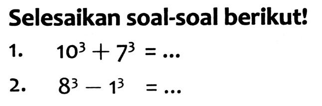 Selesaikan soal-soal berikut!
1.  10^(3)+7^(3)=... 
2.  8^(3)-1^(3)=... 