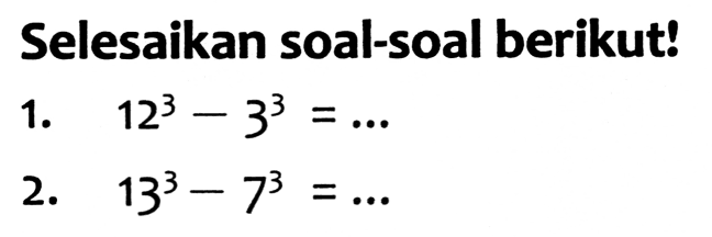 Selesaikan soal-soal berikut!
1.  12^(3)-3^(3)=... 
2.  13^(3)-7^(3)=... 