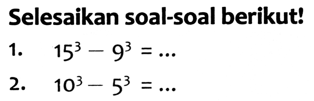 Selesaikan soal-soal berikut!
1.  15^(3)-9^(3)=... 
2.  10^(3)-5^(3)=... 