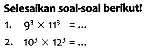 Selesaikan soal-soal berikut!
1.  9^(3) x 11^(3)=... 
2.  10^(3) x 12^(3)=... 