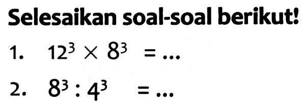 Selesaikan soal-soal berikut!
1.  12^(3) x 8^(3)=... 
2.  8^(3): 4^(3)=... 