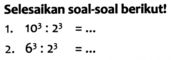 Selesaikan soal-soal berikut!
1.  10^(3): 2^(3)=... 
2.  6^(3): 2^(3)=... 