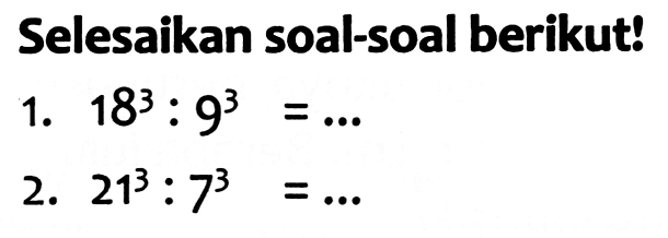 Selesaikan soal-soal berikut!
1.  18^(3): 9^(3)=... 
2.  21^(3): 7^(3)=... 