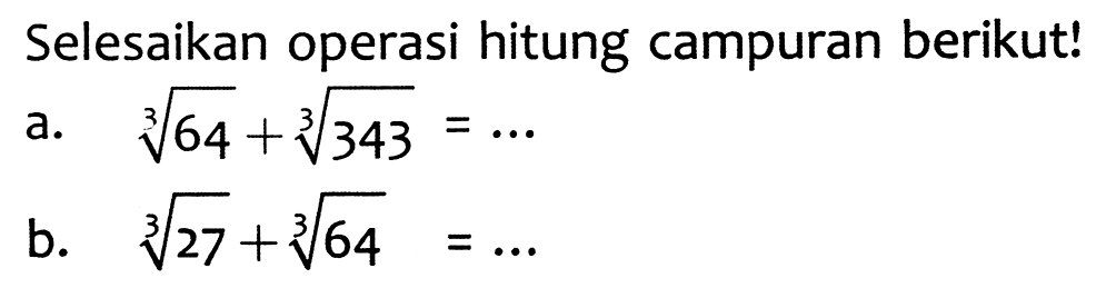 Selesaikan operasi hitung campuran berikut!
a.   akar pangkat 3 dari (64)+akar pangkat 3 dari (343)=... 
b.  akar pangkat 3 dari (27)+akar pangkat 3 dari (64)=... 