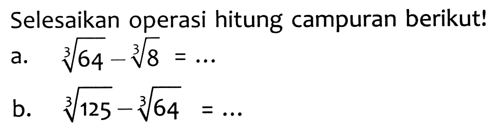 Selesaikan operasi hitung campuran berikut!
a.  sqrt[3]{64)-sqrt[3]{8)=... 
b.   sqrt[3]{125)-sqrt[3]{64)=... 