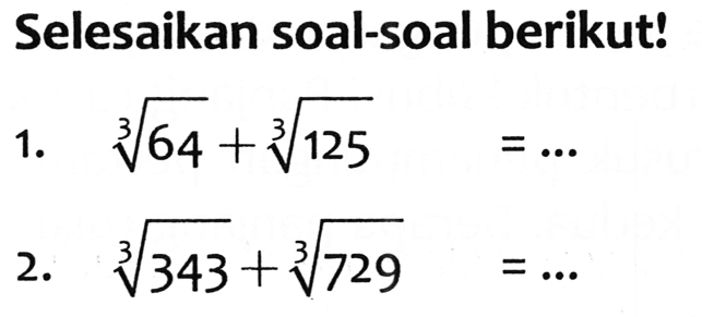 Selesaikan soal-soal berikut!
1.  sqrt[3]{64)+sqrt[3]{125)=... 
2.  sqrt[3]{343)+sqrt[3]{729)=... 