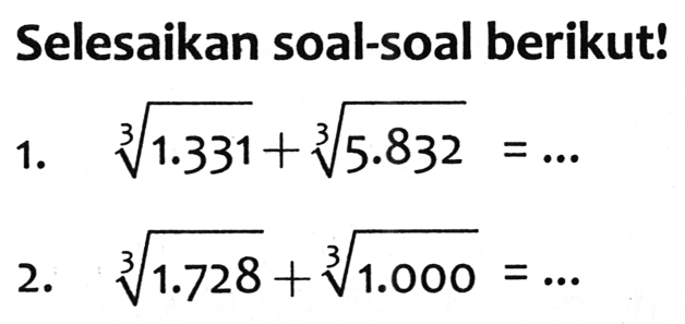 Selesaikan soal-soal berikut!
1.  akar pangkat 3 dari (1.331)+akar pangkat 3 dari (5.832)=... 
2.  akar pangkat 3 dari (1.728)+akar pangkat 3 dari (1.000)=... 