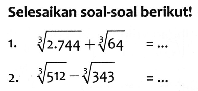 Selesaikan soal-soal berikut!
1.  akar pangkat 3 dari (2.744)+akar pangkat 3 dari (64)=... 
2.  akar pangkat 3 dari (512)-akar pangkat 3 dari (343)=... 