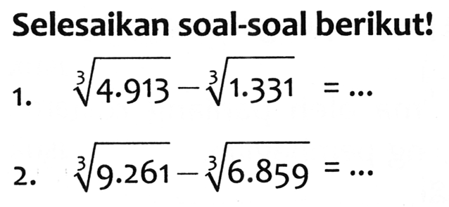 Selesaikan soal-soal berikut!
1.  akar pangkat 3 dari (4.913)-akar pangkat 3 dari (1.331)=... 
2.  akar pangkat 3 dari (9.261)-akar pangkat 3 dari (6.859)=... 