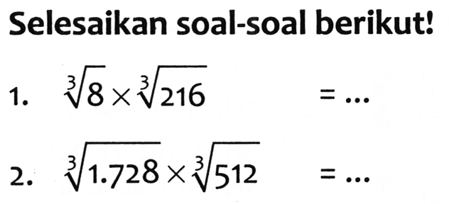 Selesaikan soal-soal berikut!
1.  akar pangkat 3 dari (8) x akar pangkat 3 dari (216)=... 
2.  akar pangkat 3 dari (1.728) x akar pangkat 3 dari (512)=... 