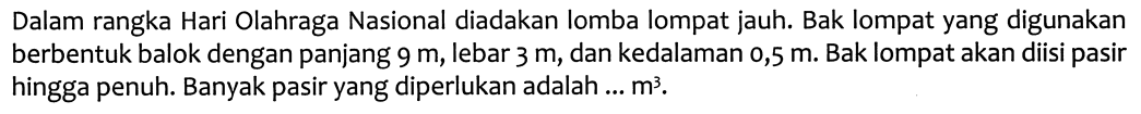 Dalam rangka Hari Olahraga Nasional diadakan lomba lompat jauh. Bak lompat yang digunakan berbentuk balok dengan panjang  9 m, lebar  3 m, dan kedalaman 0,5 m. Bak lompat akan diisi pasir hingga penuh. Banyak pasir yang diperlukan adalah...  m^3.