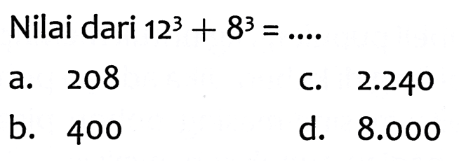 Nilai dari  12^(3)+8^(3)=... 
a. 208
C.  2.240 
b. 400
d.  8.000 