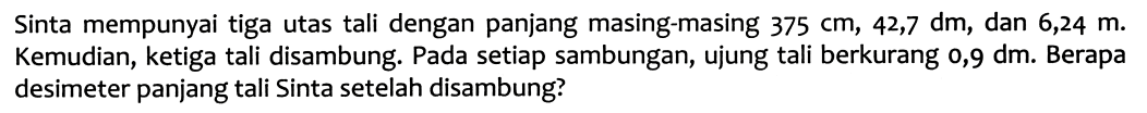 Sinta mempunyai tiga utas tali dengan panjang masing-masing  375 cm, 42,7 dm , dan  6,24 m . Kemudian, ketiga tali disambung. Pada setiap sambungan, ujung tali berkurang o,9 dm. Berapa desimeter panjang tali Sinta setelah disambung?