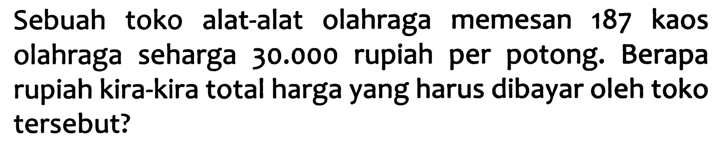 Sebuah toko alat-alat olahraga memesan 187 kaos olahraga seharga  30.000  rupiah per potong. Berapa rupiah kira-kira total harga yang harus dibayar oleh toko tersebut?