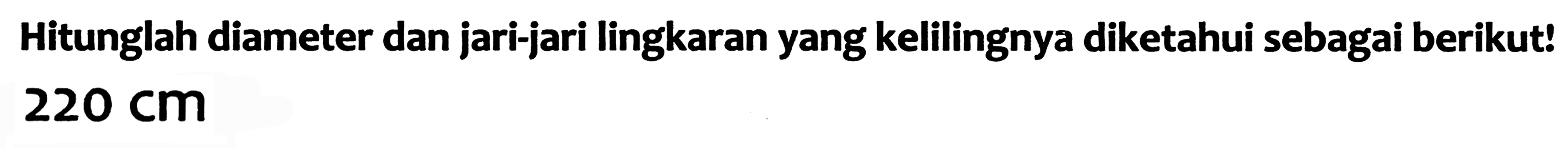 Hitunglah diameter dan jari-jari lingkaran yang kelilingnya diketahui sebagai berikut!  220 cm