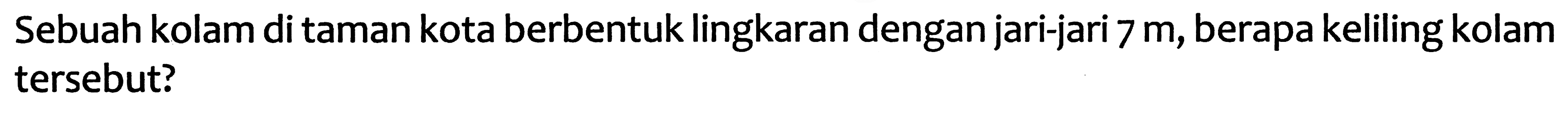 Sebuah kolam di taman kota berbentuk lingkaran dengan jari-jari  7 m , berapa keliling kolam tersebut?