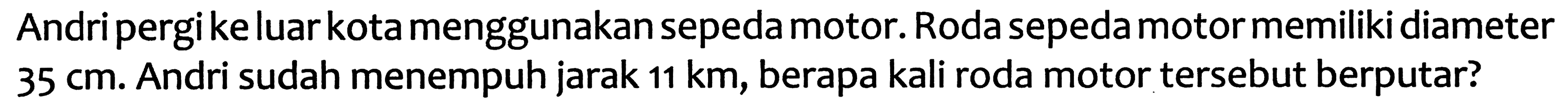 Andri pergi ke luar kota menggunakan sepeda motor. Roda sepeda motor memiliki diameter  35 cm . Andri sudah menempuh jarak  11 ~km , berapa kali roda motor tersebut berputar?