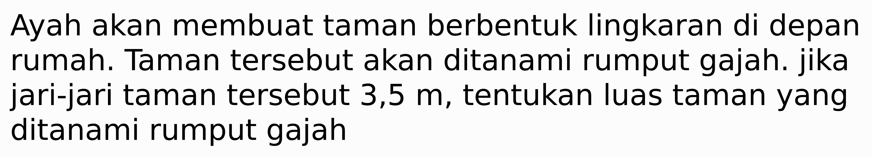 Ayah akan membuat taman berbentuk lingkaran di depan rumah. Taman tersebut akan ditanami rumput gajah. jika jari-jari taman tersebut 3,5 m, tentukan luas taman yang ditanami rumput gajah