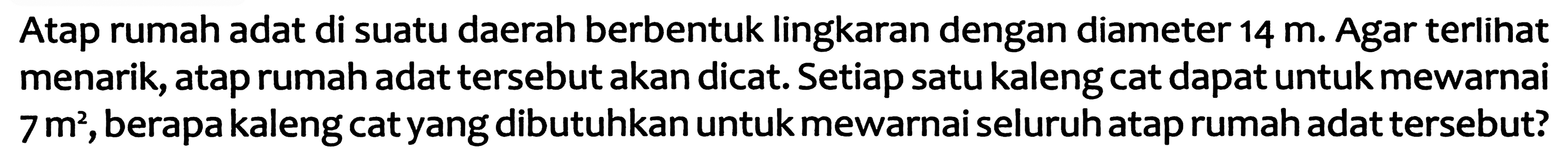 Atap rumah adat di suatu daerah berbentuk lingkaran dengan diameter  14 m .  Agar terlihat menarik, atap rumah adat tersebut akan dicat. Setiap satu kaleng cat dapat untuk mewarnai  7 m^(2) , berapa kaleng cat yang dibutuhkan untuk mewarnai seluruhatap rumah adat tersebut?