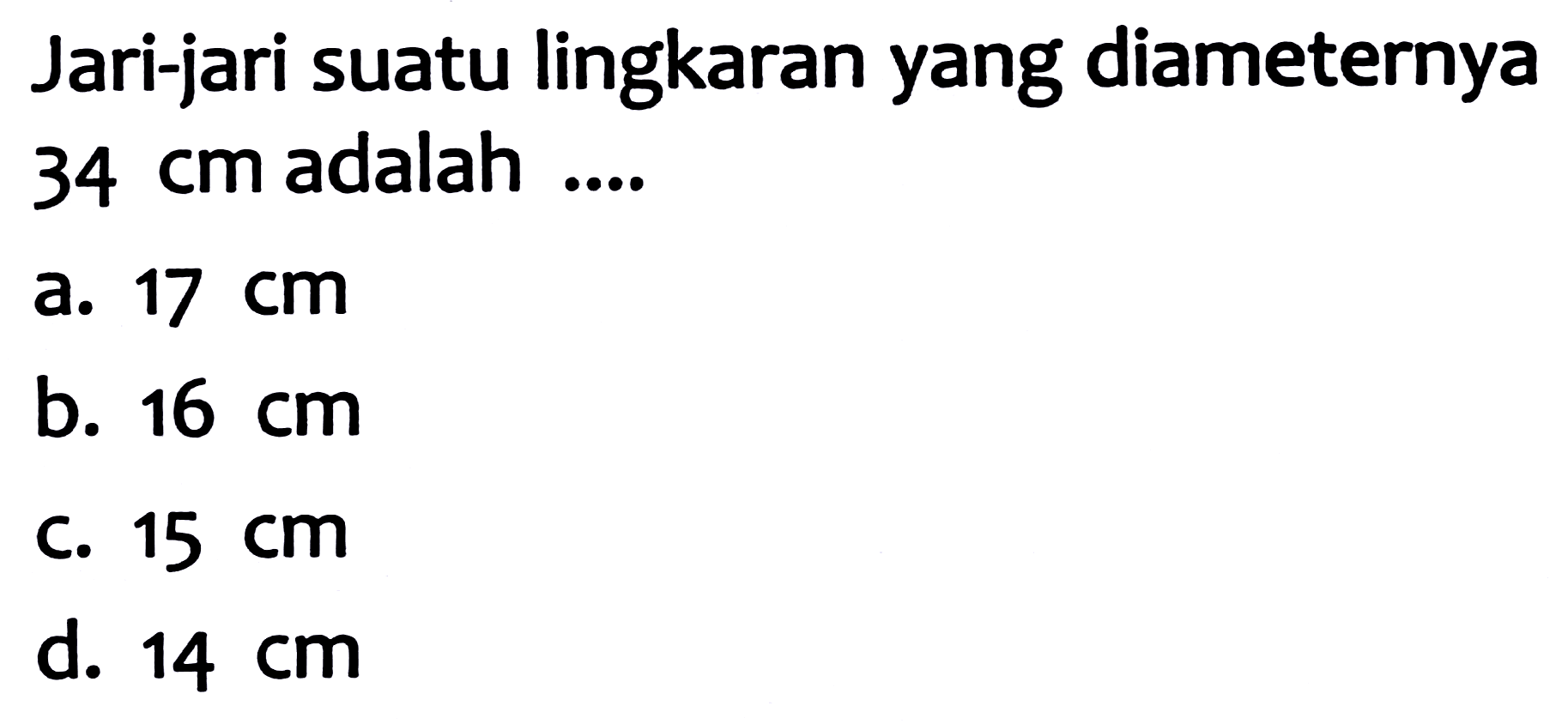 Jari-jari suatu lingkaran yang diameternya 34 cm adalah ....
a.  17 cm 
b.  16 cm 
C.  15 cm 
d.  14 cm 