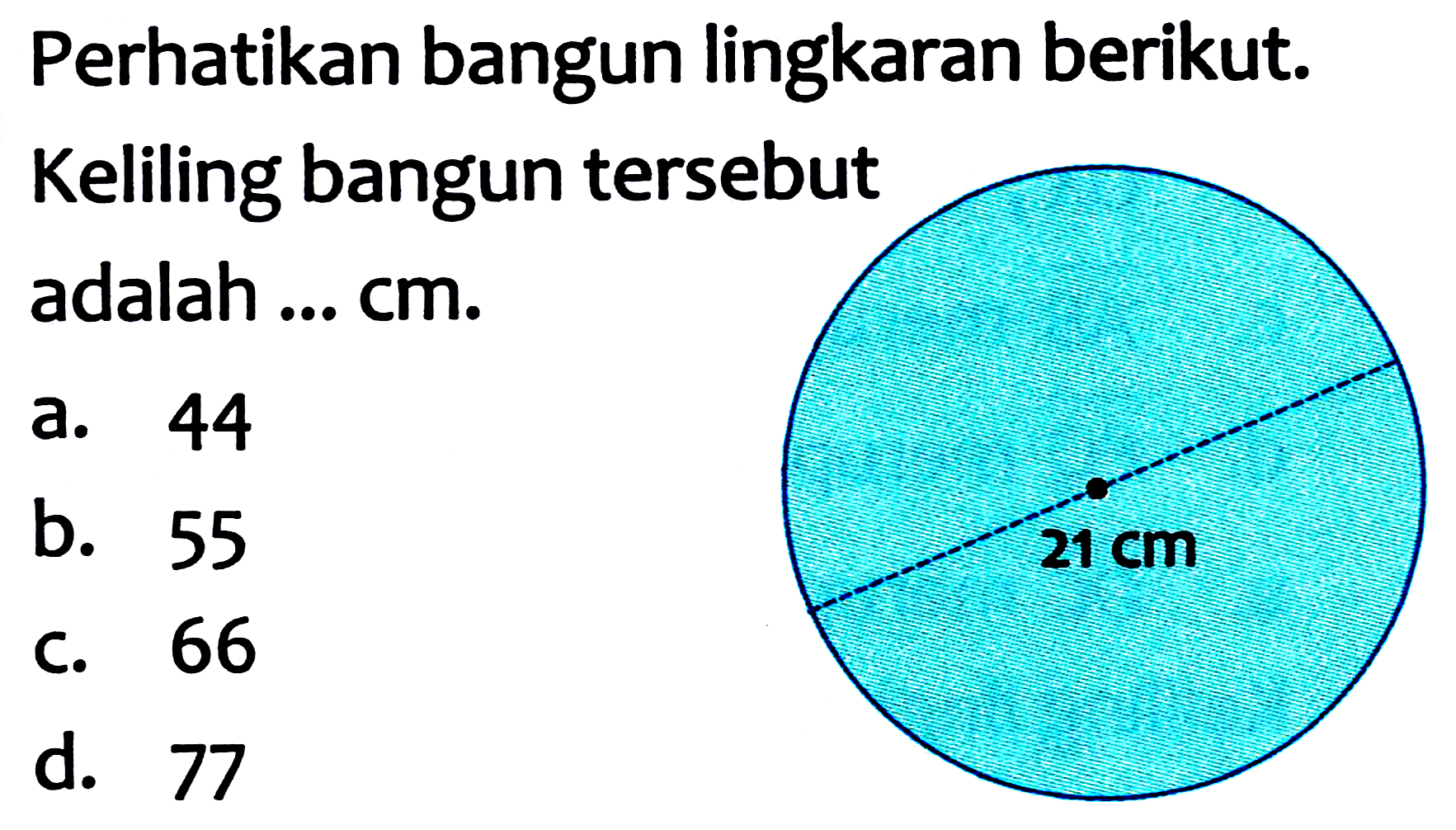 Perhatikan bangun lingkaran berikut. Keliling bangun tersebut adalah ... cm.
a. 44
b. 55
C. 66
d. 77