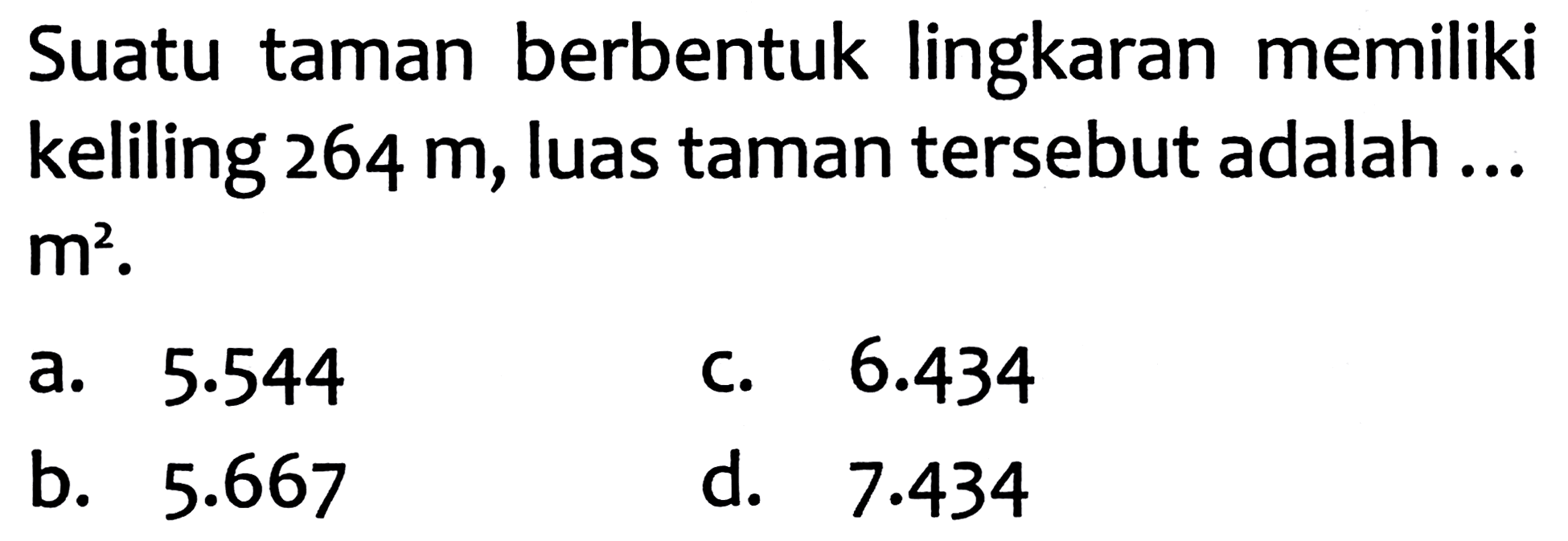 Suatu taman berbentuk lingkaran memiliki keliling  264 m , luas taman tersebut adalah ...  m^(2) .
a.  5.544 
C.  6.434 
b.  5.667 
d.  7.434 