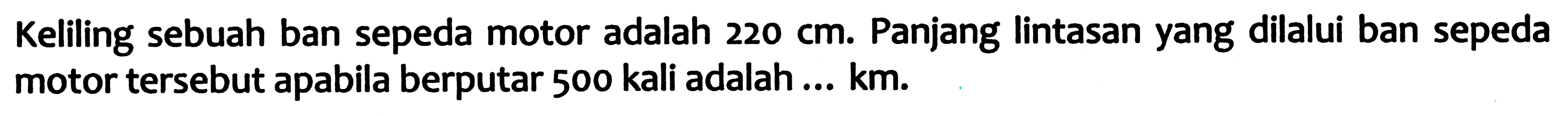 Keliling sebuah ban sepeda motor adalah  220 cm . Panjang lintasan yang dilalui ban sepeda motor tersebut apabila berputar 500 kali adalah ... km.