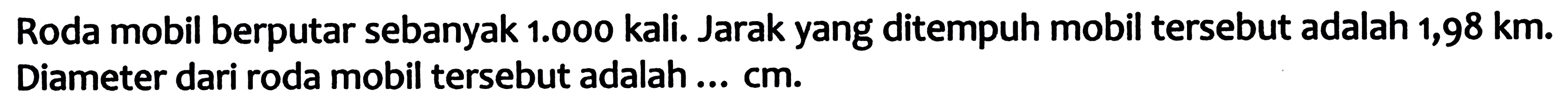 Roda mobil berputar sebanyak  1.000  kali. Jarak yang ditempuh mobil tersebut adalah  1,98 ~km . Diameter dari roda mobil tersebut adalah ...  cm .