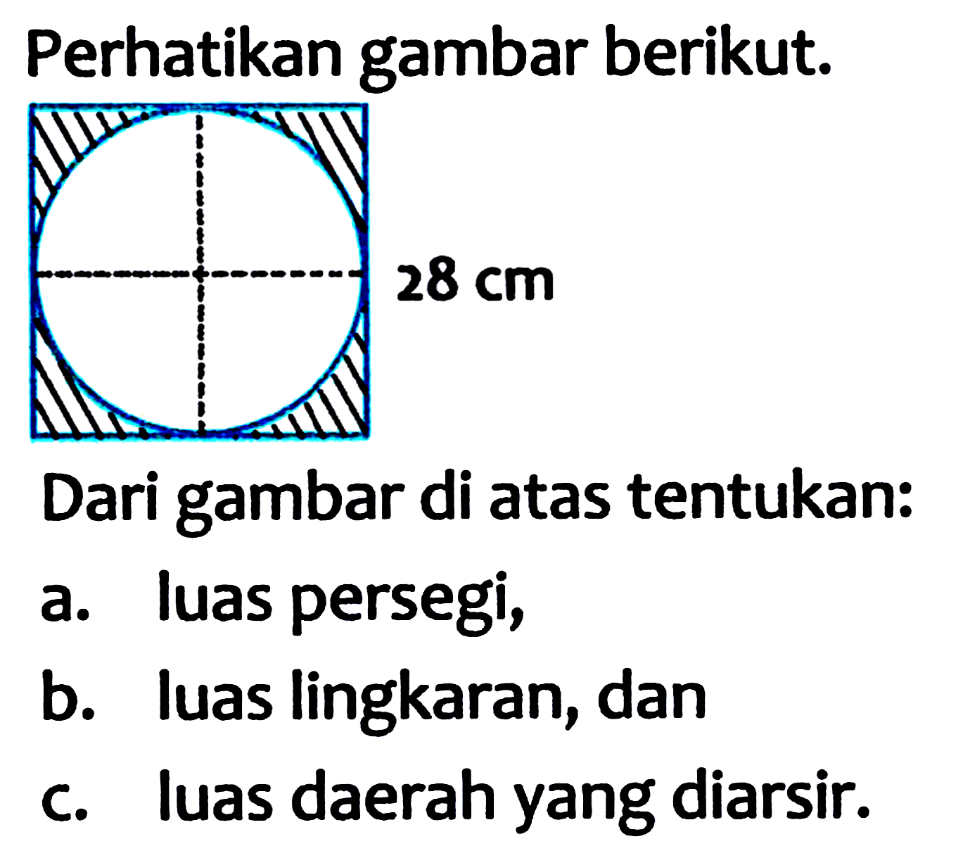 Perhatikan gambar berikut.
Dari gambar di atas tentukan:
a. luas persegi,
b. luas lingkaran, dan
c. luas daerah yang diarsir.