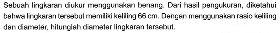 Sebuah lingkaran diukur menggunakan benang. Dari hasil pengukuran, diketahui bahwa lingkaran tersebut memiliki keliling 66 cm. Dengan menggunakan rasio keliling dan diameter, hitunglah diameter lingkaran tersebut.