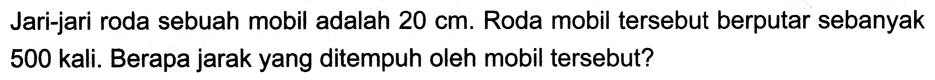 Jari-jari roda sebuah mobil adalah 20 cm. Roda mobil tersebut berputar sebanyak 500 kali. Berapa jarak yang ditempuh oleh mobil tersebut?