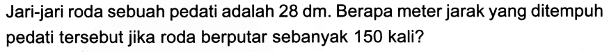 Jari-jari roda sebuah pedati adalah 28 dm. Berapa meter jarak yang ditempuh pedati tersebut jika roda berputar sebanyak 150 kali?