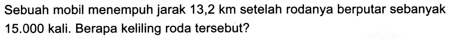 Sebuah mobil menempuh jarak 13,2 km setelah rodanya berputar sebanyak 15.000 kali. Berapa keliling roda tersebut?